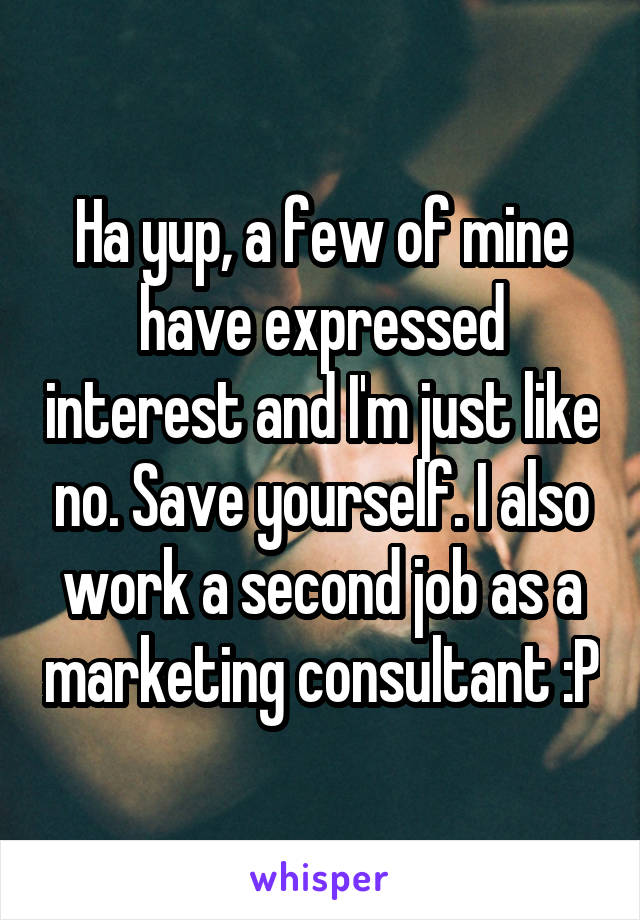 Ha yup, a few of mine have expressed interest and I'm just like no. Save yourself. I also work a second job as a marketing consultant :P