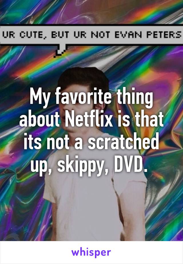 My favorite thing about Netflix is that its not a scratched up, skippy, DVD. 