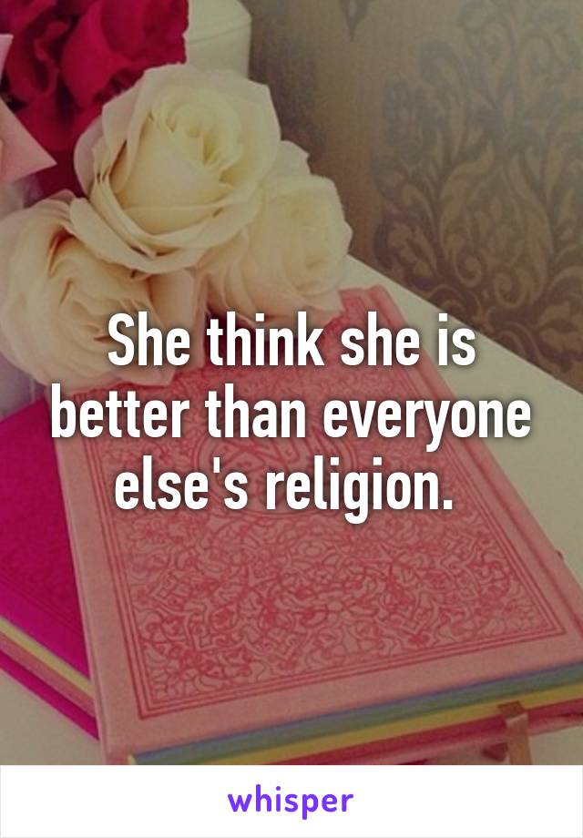 She think she is better than everyone else's religion. 