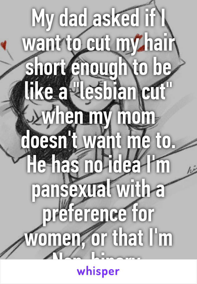 My dad asked if I want to cut my hair short enough to be like a "lesbian cut" when my mom doesn't want me to. He has no idea I'm pansexual with a preference for women, or that I'm Non-binary.