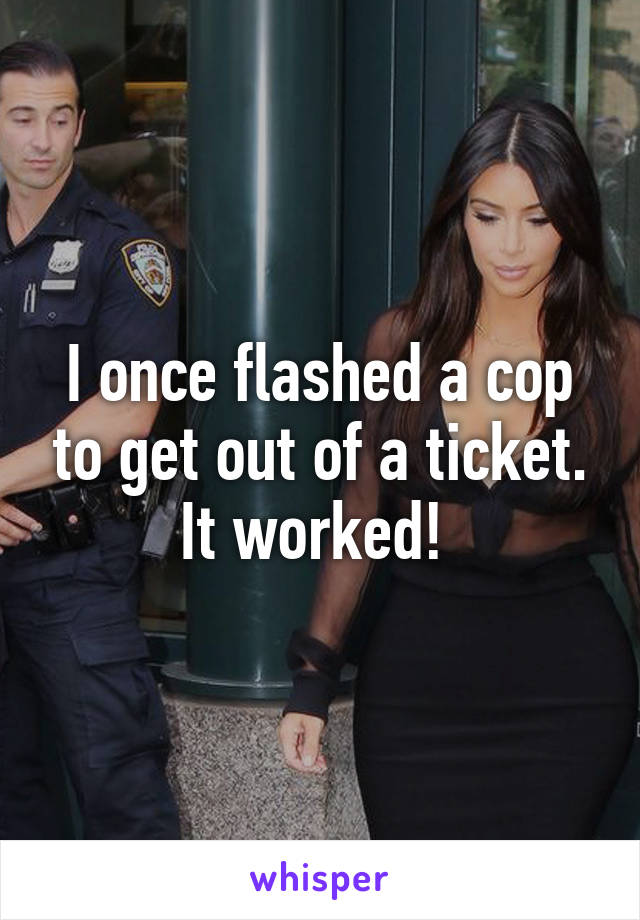 I once flashed a cop to get out of a ticket. It worked! 