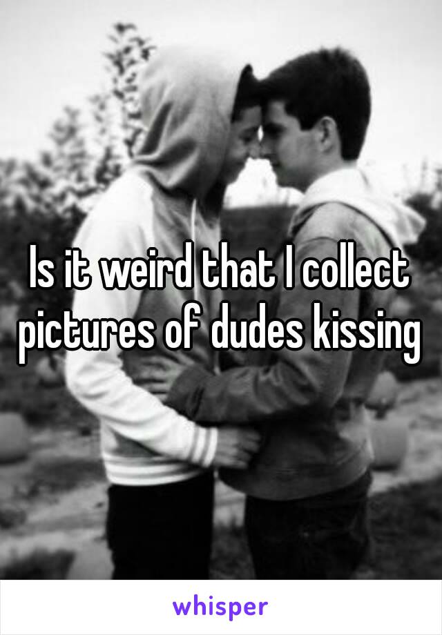 Is it weird that I collect pictures of dudes kissing 