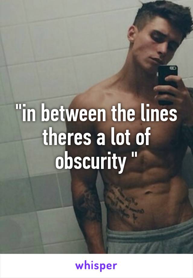 "in between the lines theres a lot of obscurity "