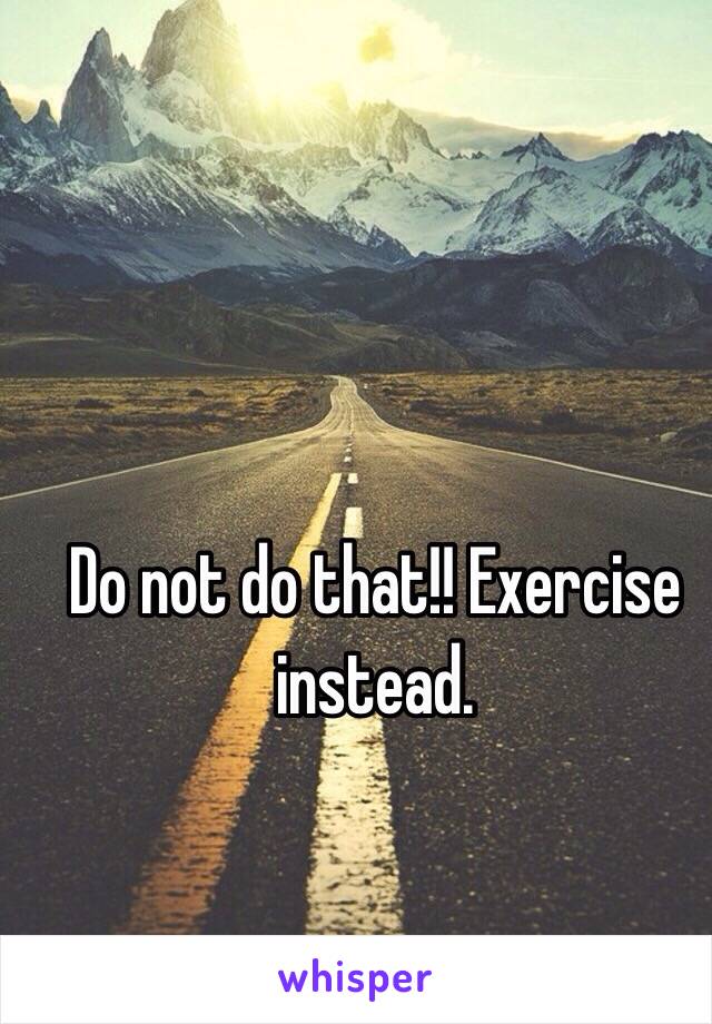 Do not do that!! Exercise instead.