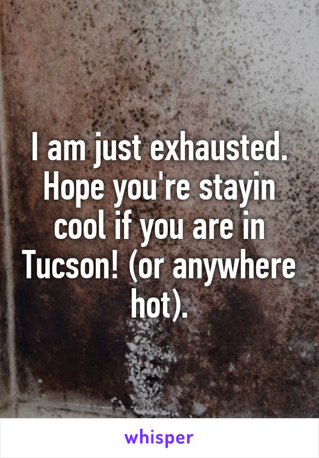 I am just exhausted. Hope you're stayin cool if you are in Tucson! (or anywhere hot).