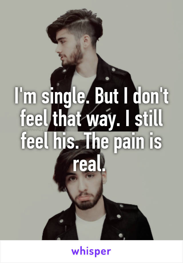 I'm single. But I don't feel that way. I still feel his. The pain is real. 