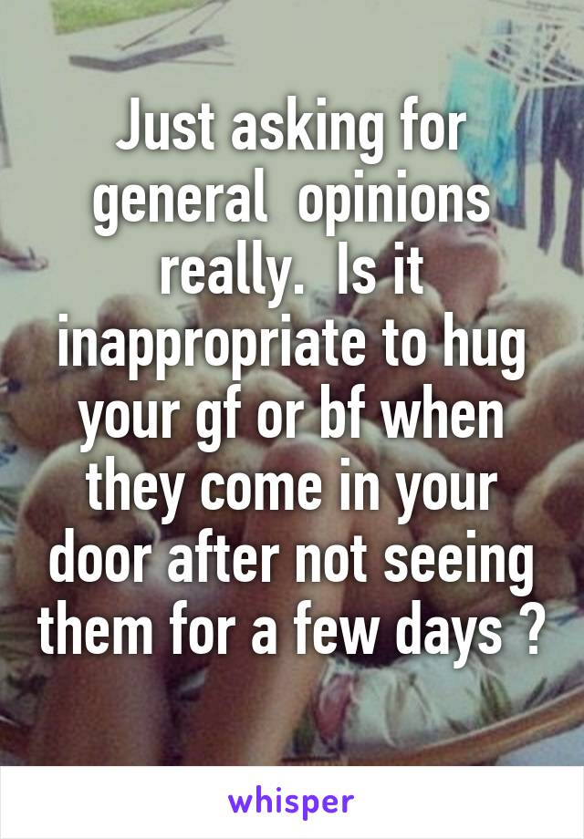 Just asking for general  opinions really.  Is it inappropriate to hug your gf or bf when they come in your door after not seeing them for a few days ? 