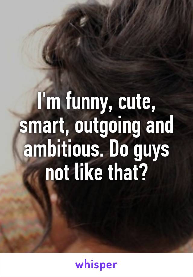 I'm funny, cute, smart, outgoing and ambitious. Do guys not like that?