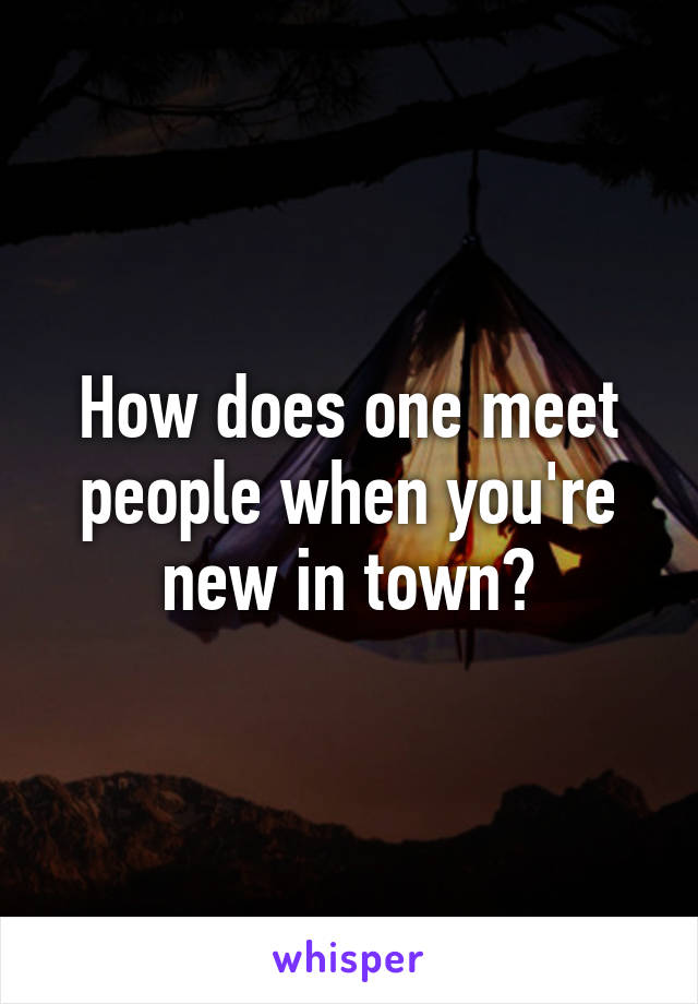 How does one meet people when you're new in town?