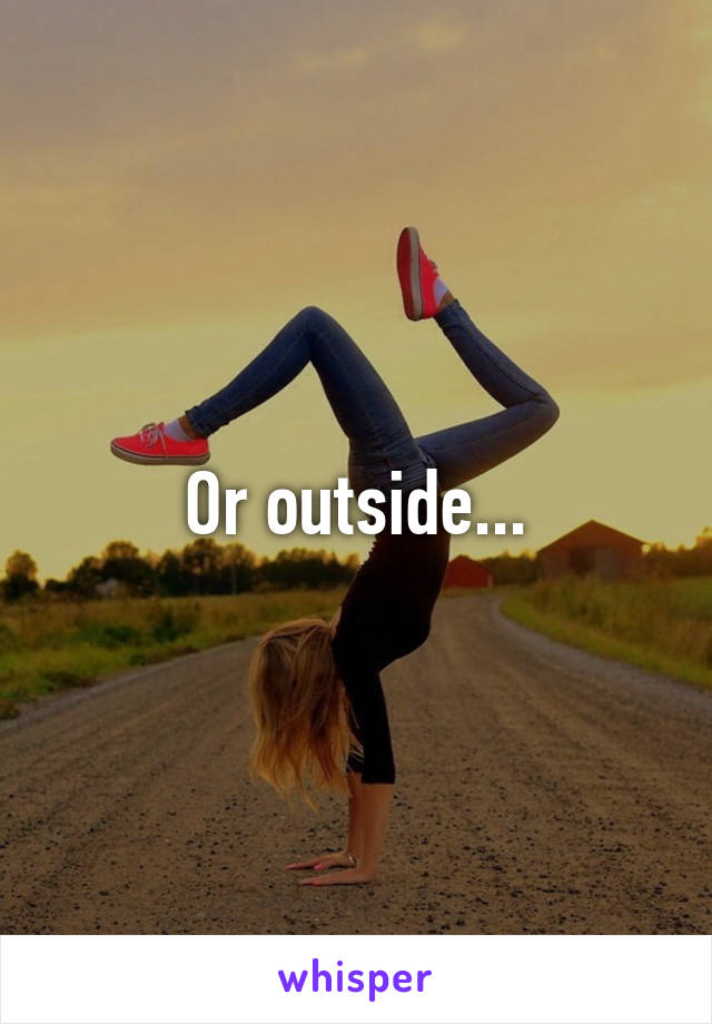 Or outside...