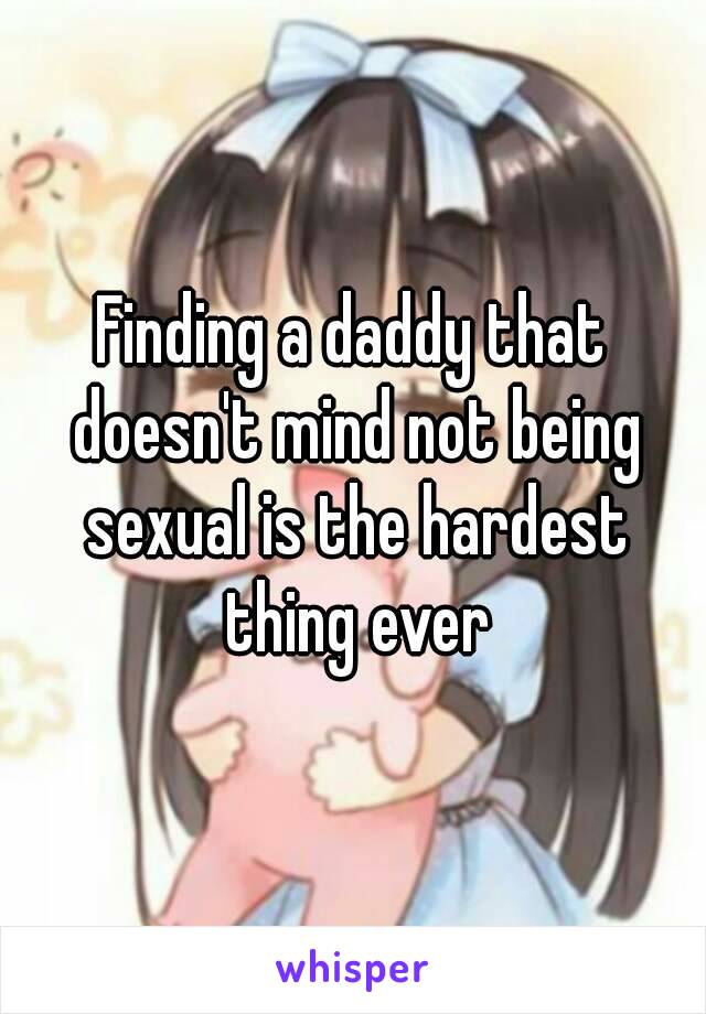 Finding a daddy that doesn't mind not being sexual is the hardest thing ever