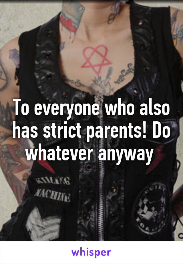 To everyone who also has strict parents! Do whatever anyway 