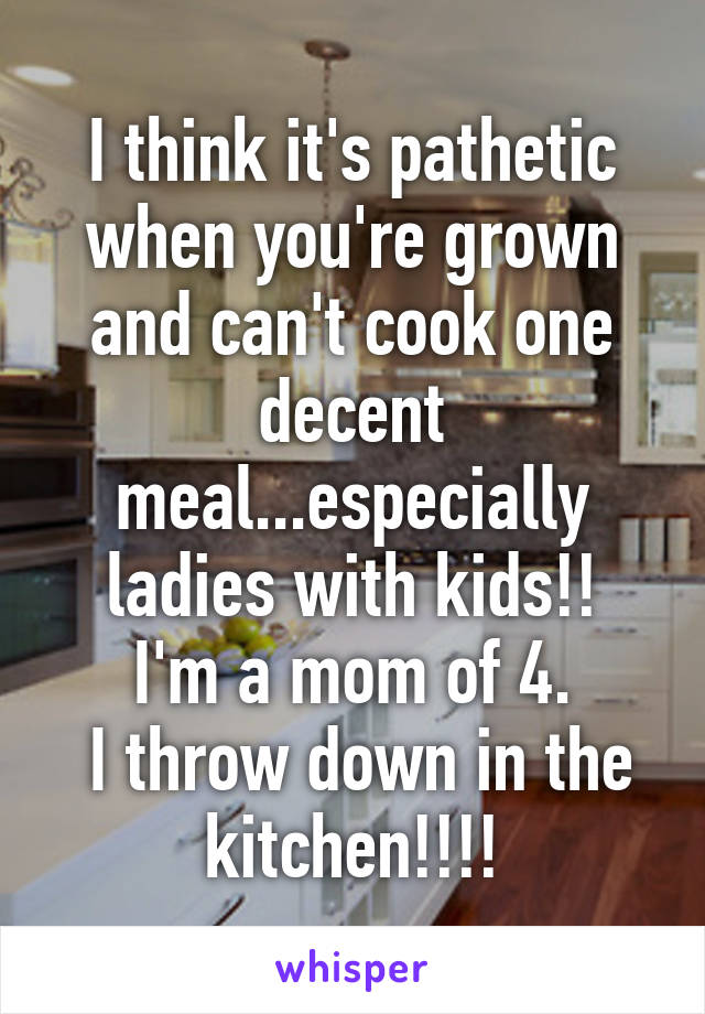 I think it's pathetic when you're grown and can't cook one decent meal...especially ladies with kids!!
I'm a mom of 4.
 I throw down in the kitchen!!!!