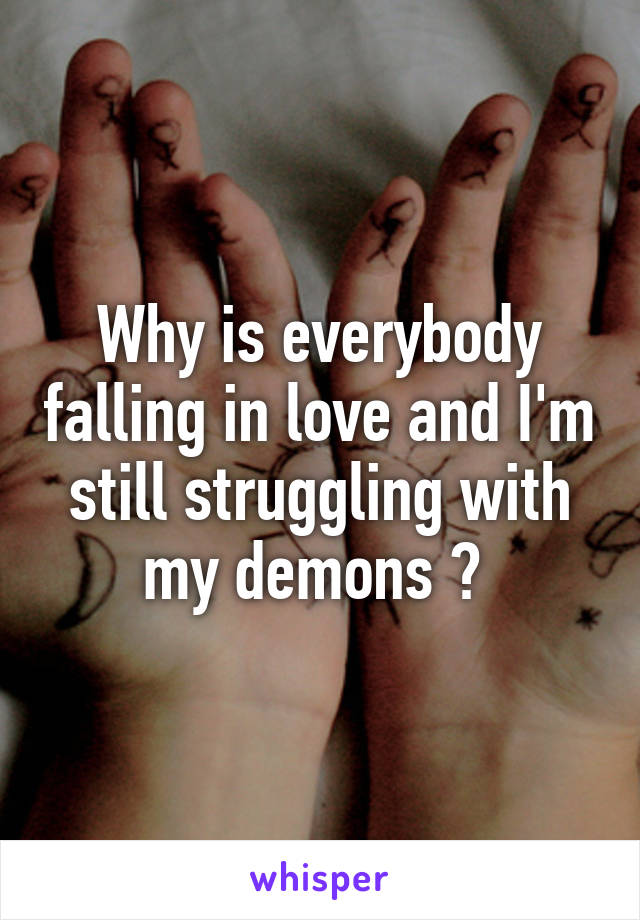 Why is everybody falling in love and I'm still struggling with my demons ? 