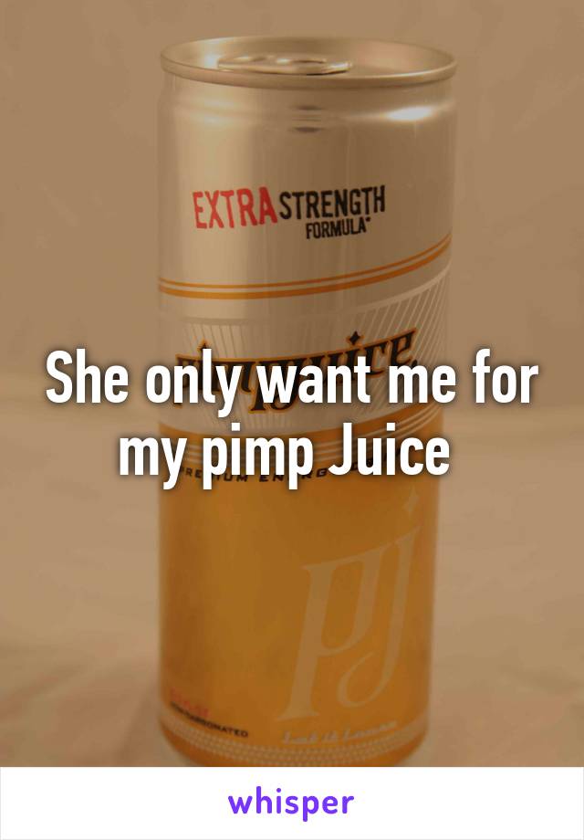 She only want me for my pimp Juice 