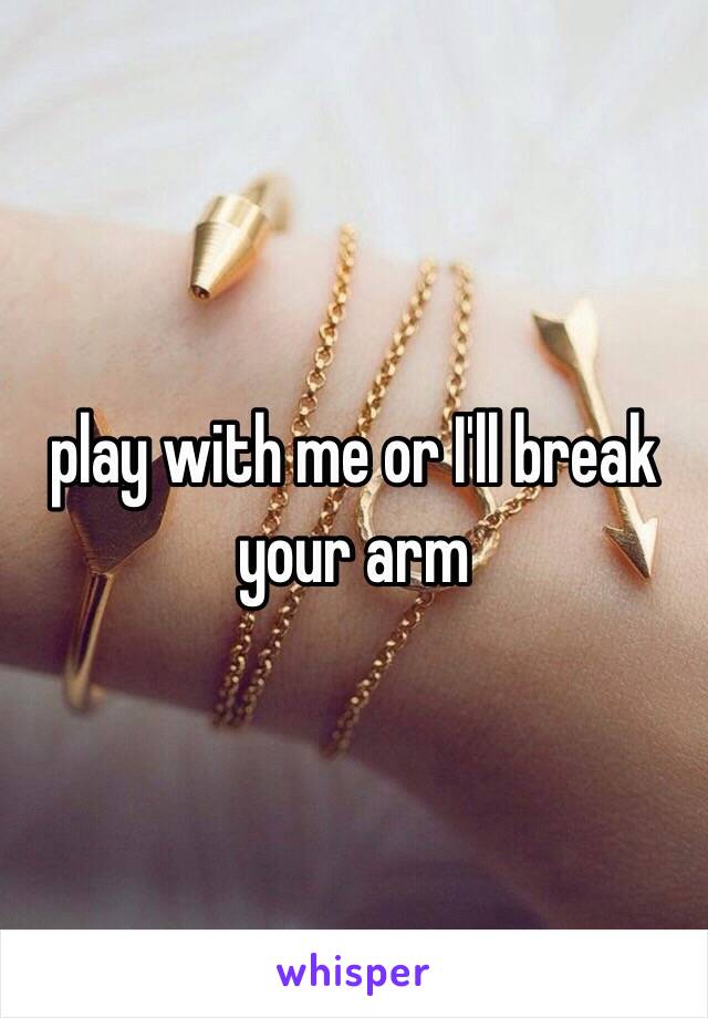 play with me or I'll break your arm