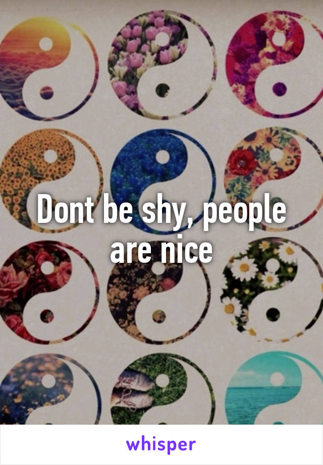 Dont be shy, people are nice