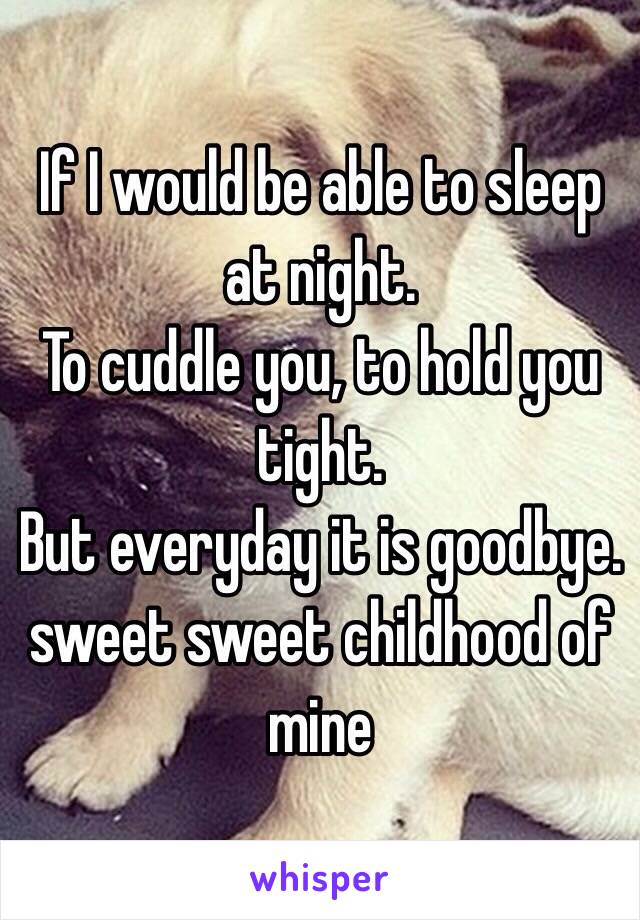 If I would be able to sleep at night.
To cuddle you, to hold you tight.
But everyday it is goodbye.
 sweet sweet childhood of mine 