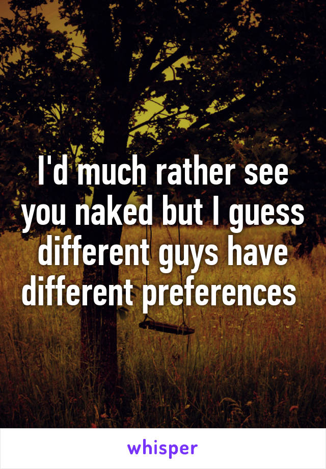 I'd much rather see you naked but I guess different guys have different preferences 