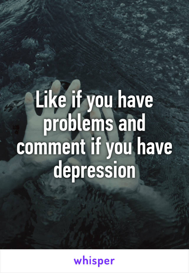 Like if you have problems and comment if you have depression