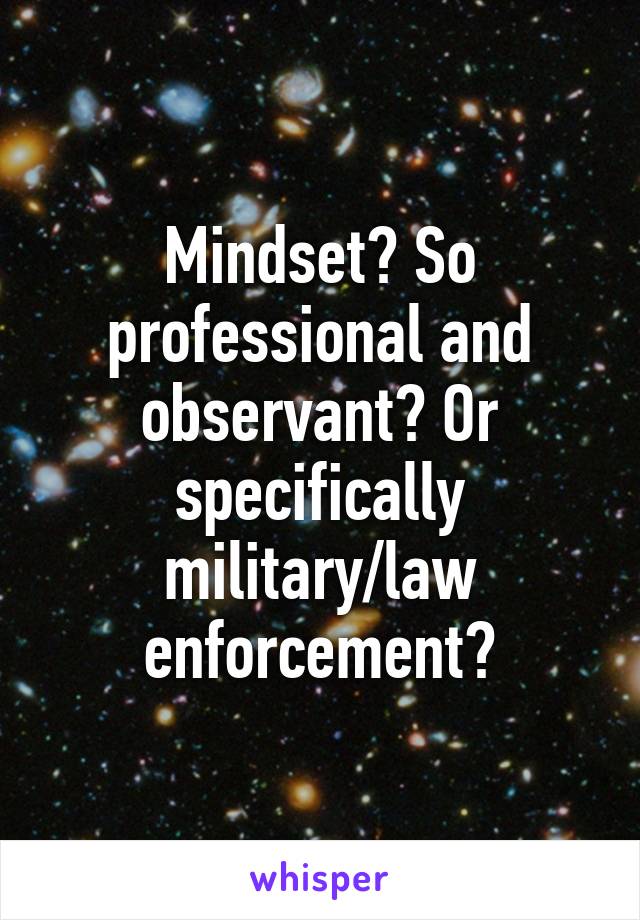 Mindset? So professional and observant? Or specifically military/law enforcement?