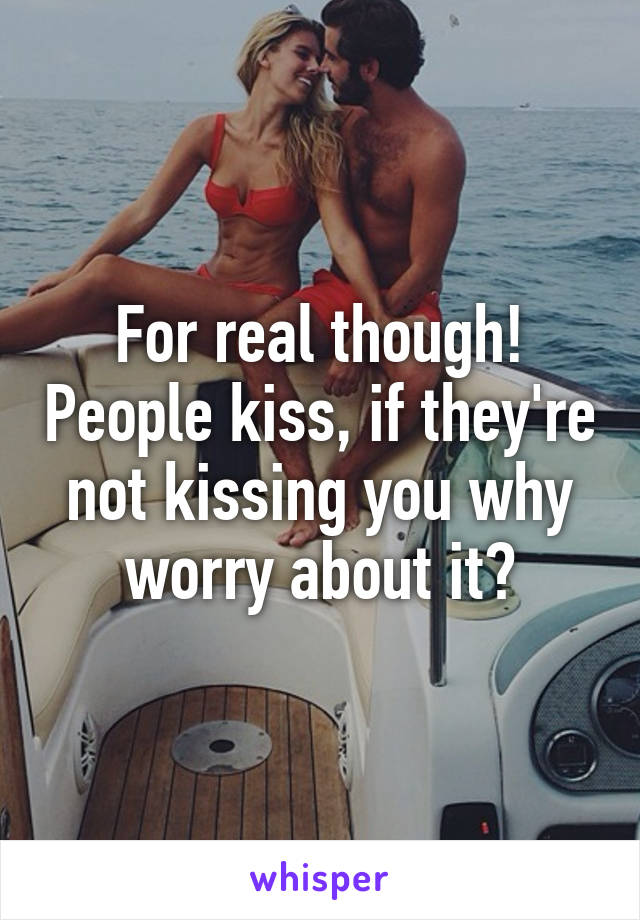 For real though! People kiss, if they're not kissing you why worry about it?