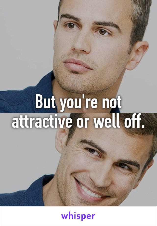 But you're not attractive or well off.