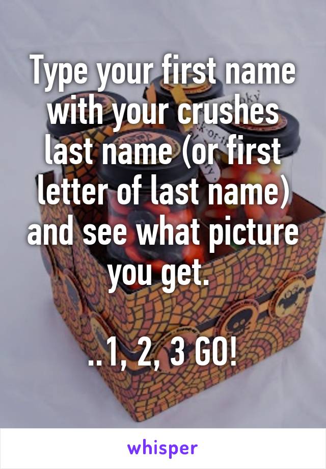 Type your first name with your crushes last name (or first letter of last name) and see what picture you get. 

..1, 2, 3 GO!
