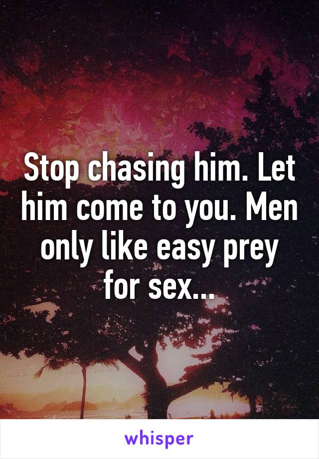 Stop chasing him. Let him come to you. Men only like easy prey for sex...