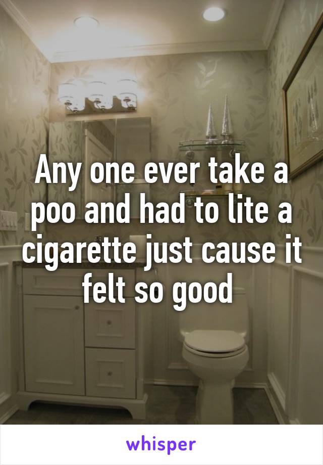 Any one ever take a poo and had to lite a cigarette just cause it felt so good 