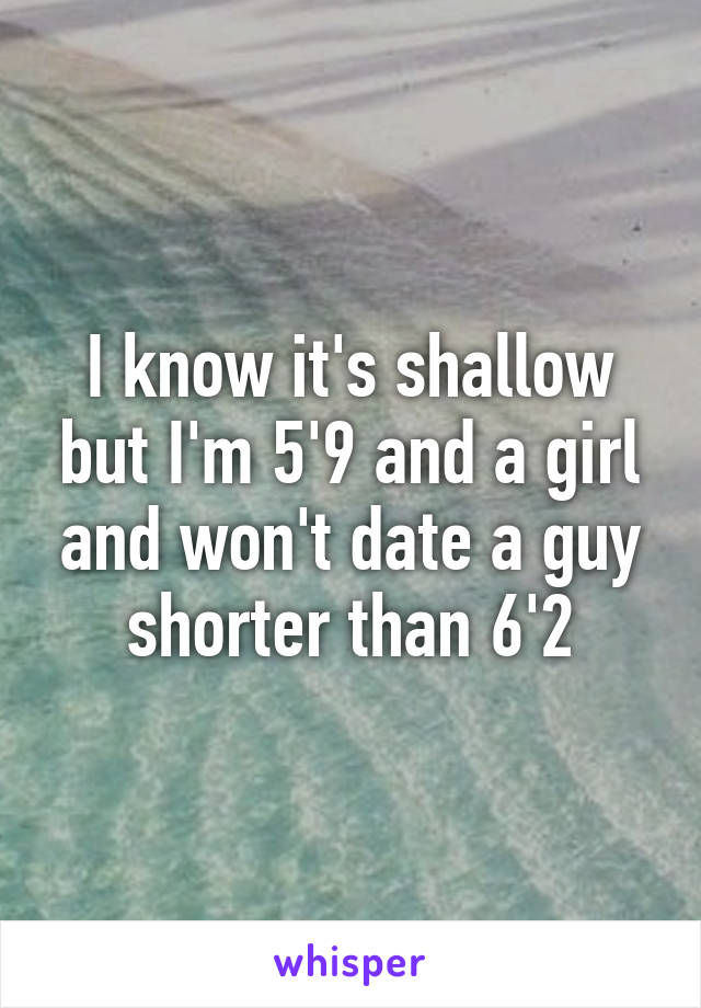 I know it's shallow but I'm 5'9 and a girl and won't date a guy shorter than 6'2