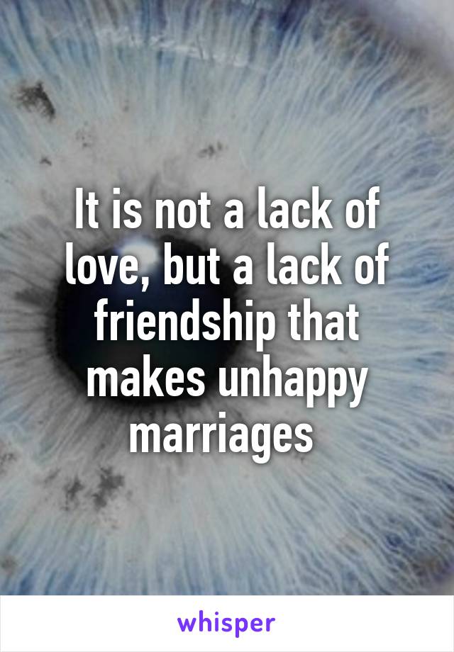 It is not a lack of love, but a lack of friendship that makes unhappy marriages 