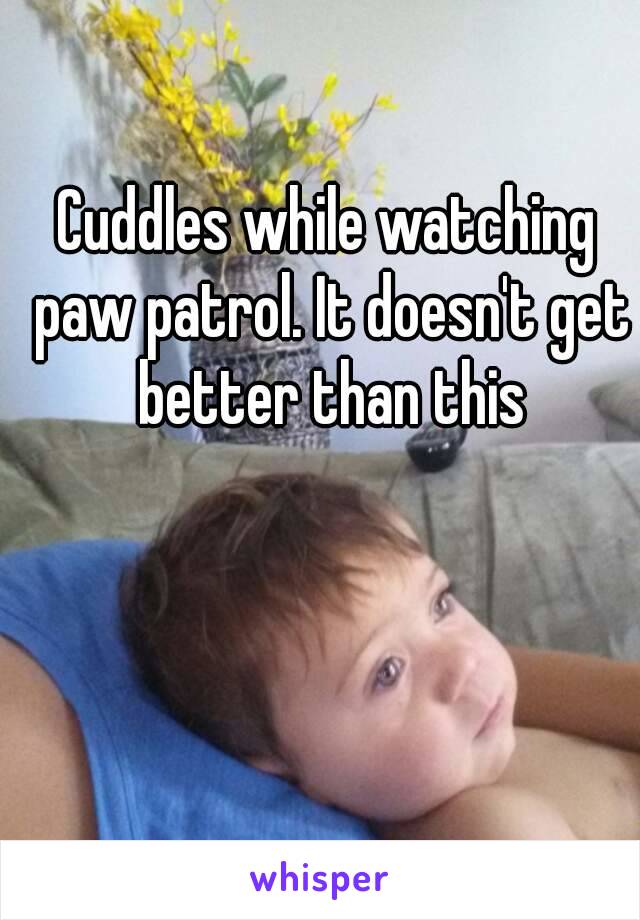 Cuddles while watching paw patrol. It doesn't get better than this