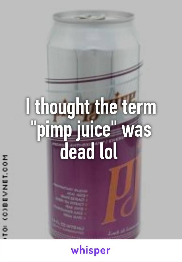 I thought the term "pimp juice" was dead lol 