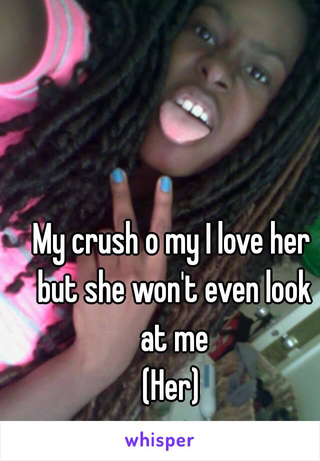 My crush o my I love her but she won't even look at me
(Her)