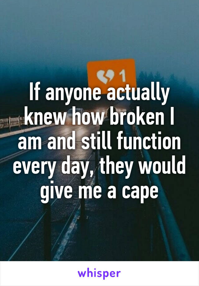 If anyone actually knew how broken I am and still function every day, they would give me a cape