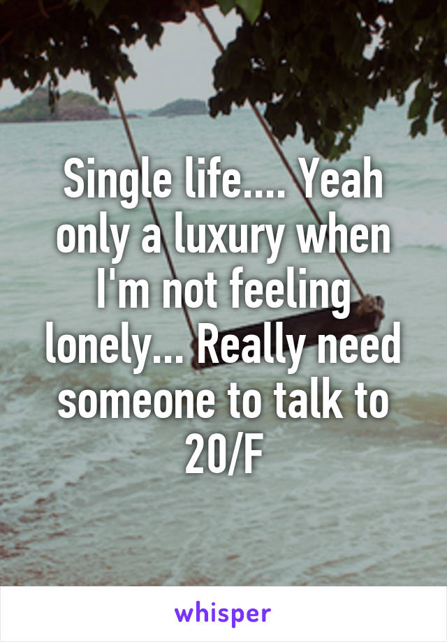 Single life.... Yeah only a luxury when I'm not feeling lonely... Really need someone to talk to 20/F