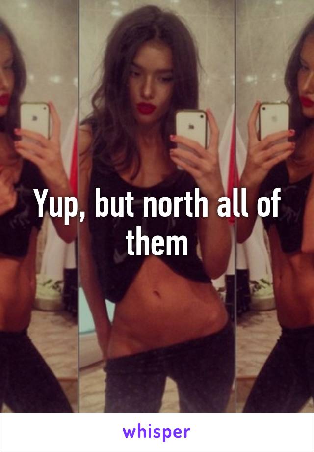 Yup, but north all of them