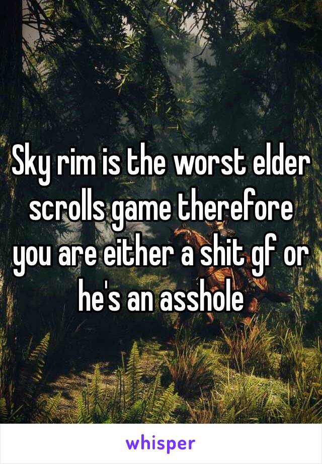 Sky rim is the worst elder scrolls game therefore you are either a shit gf or he's an asshole