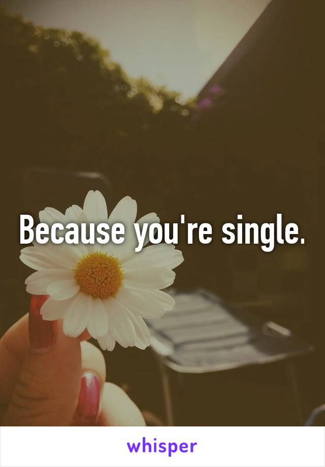 Because you're single.