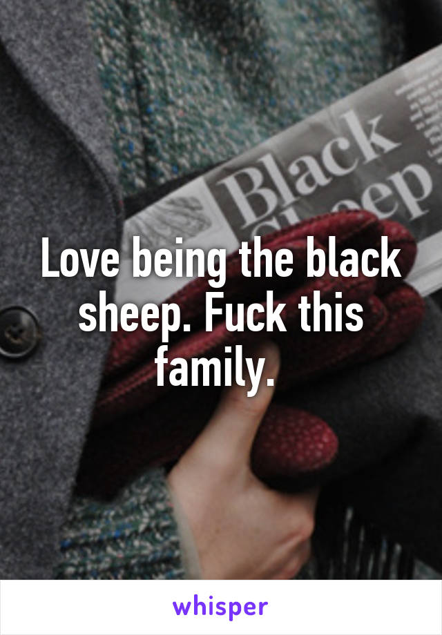 Love being the black sheep. Fuck this family. 