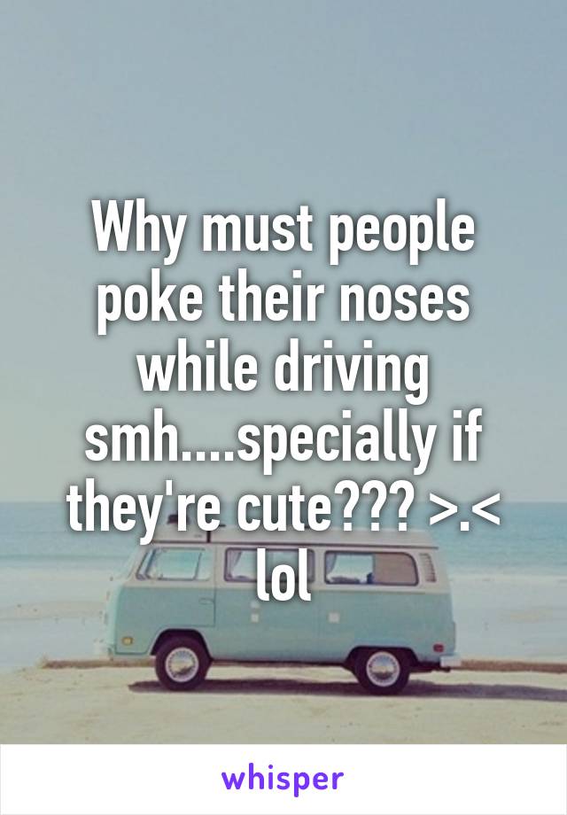 Why must people poke their noses while driving smh....specially if they're cute??? >.< lol