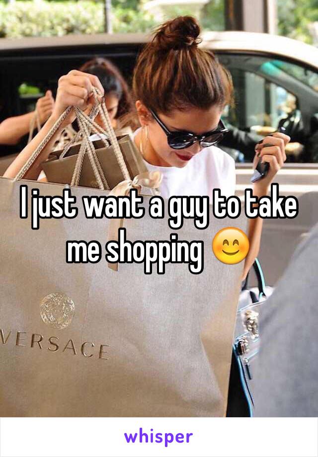 I just want a guy to take me shopping 😊