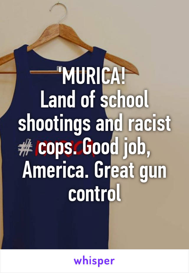 'MURICA! 
Land of school shootings and racist cops. Good job, America. Great gun control