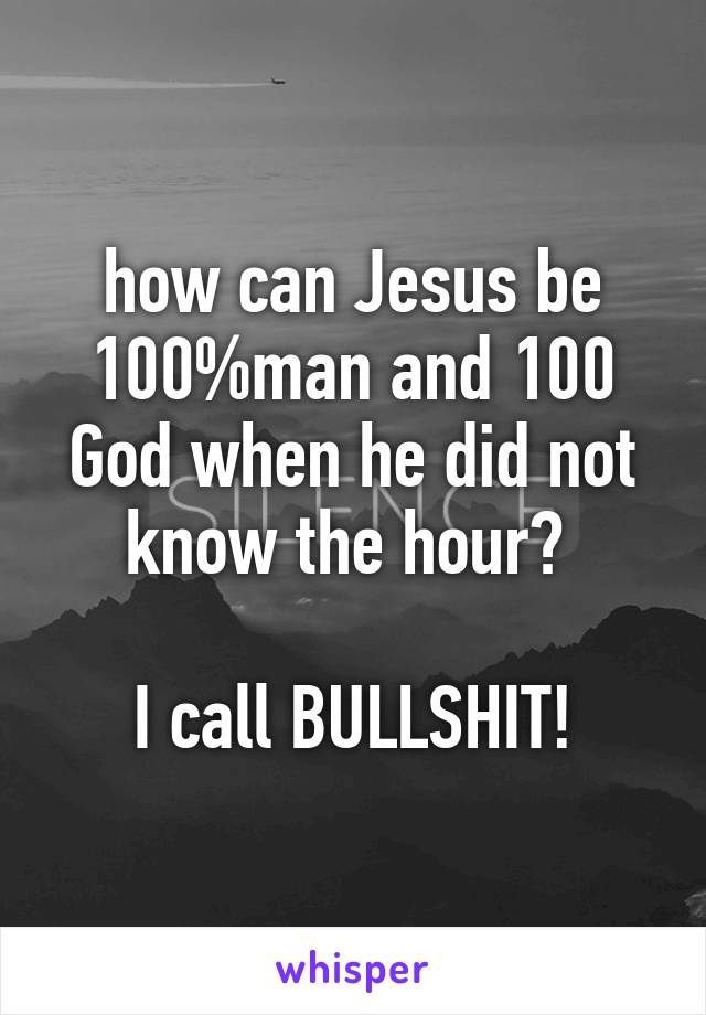 how can Jesus be 100%man and 100 God when he did not know the hour? 

I call BULLSHIT!