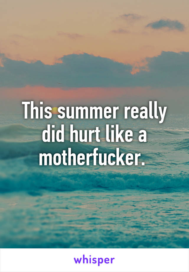 This summer really did hurt like a motherfucker. 