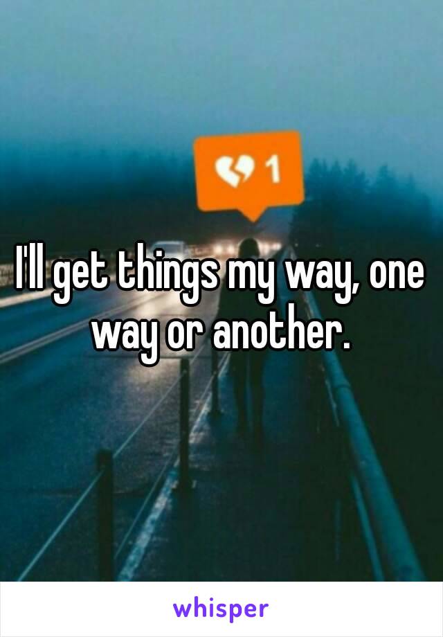 I'll get things my way, one way or another. 