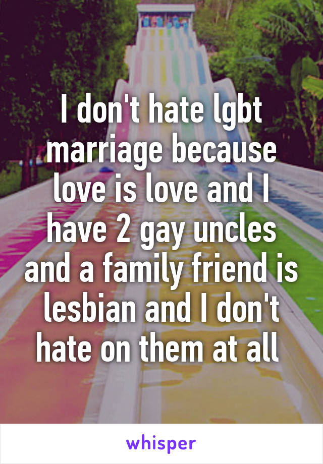 I don't hate lgbt marriage because love is love and I have 2 gay uncles and a family friend is lesbian and I don't hate on them at all 