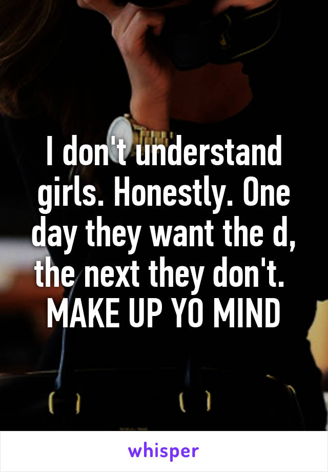 I don't understand girls. Honestly. One day they want the d, the next they don't. 
MAKE UP YO MIND