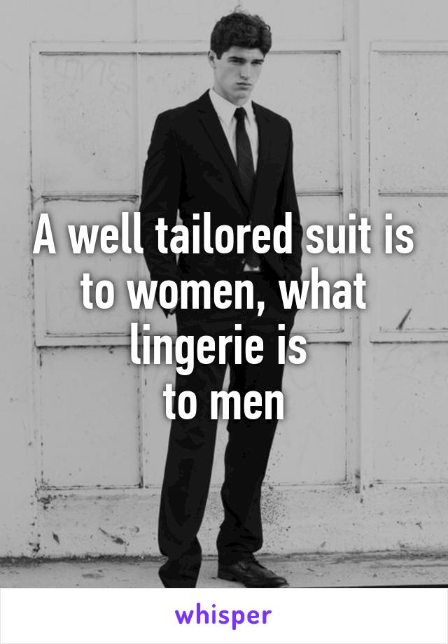 A well tailored suit is to women, what lingerie is 
to men